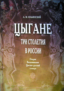 «Цыгане. Три столетия в России. Очерки воспоминаний, цыгано-русский словарь» А. М. Ильинский